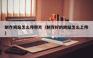 丽江制作网站怎么传照片（制作好的网站怎么上传）