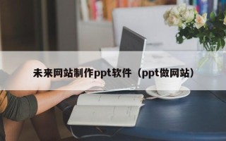 丽江未来网站制作ppt软件（ppt做网站）