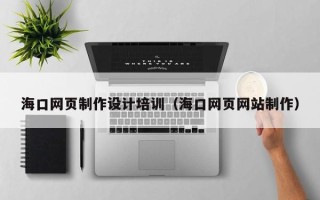 丽江海口网页制作设计培训（海口网页网站制作）