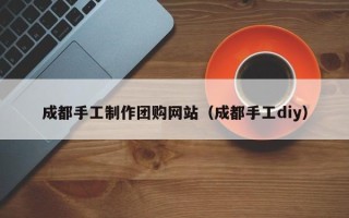 丽江成都手工制作团购网站（成都手工diy）
