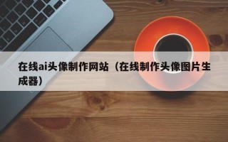 丽江在线ai头像制作网站（在线制作头像图片生成器）