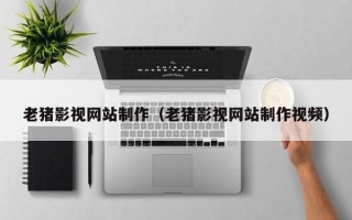 丽江老猪影视网站制作（老猪影视网站制作视频）