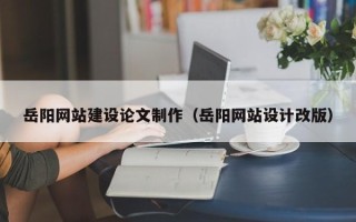 丽江岳阳网站建设论文制作（岳阳网站设计改版）