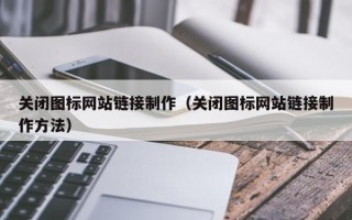 丽江关闭图标网站链接制作（关闭图标网站链接制作方法）