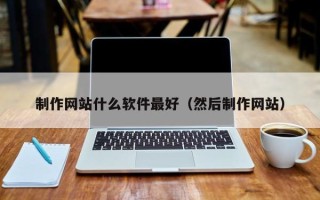 丽江制作网站什么软件最好（然后制作网站）