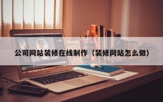 丽江公司网站装修在线制作（装修网站怎么做）