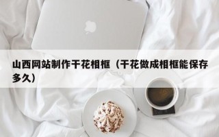 丽江山西网站制作干花相框（干花做成相框能保存多久）
