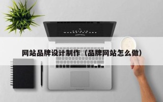 丽江网站品牌设计制作（品牌网站怎么做）